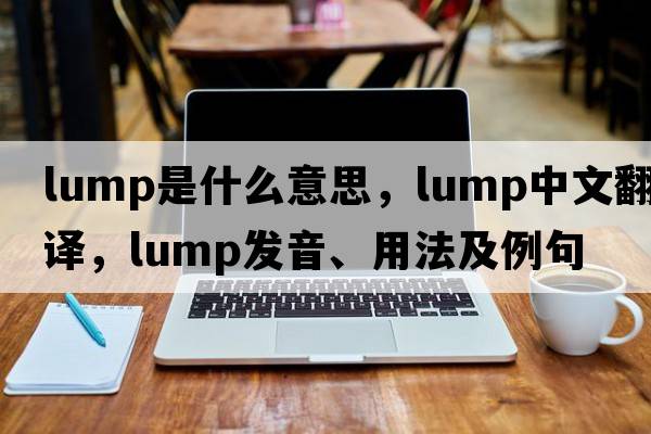 lump是什么意思，lump中文翻譯，lump發(fā)音、用法及例句