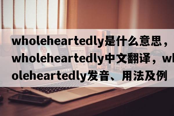 wholeheartedly是什么意思，wholeheartedly中文翻譯，wholeheartedly發(fā)音、用法及例句