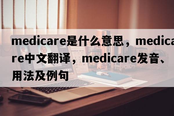 medicare是什么意思，medicare中文翻譯，medicare發(fā)音、用法及例句