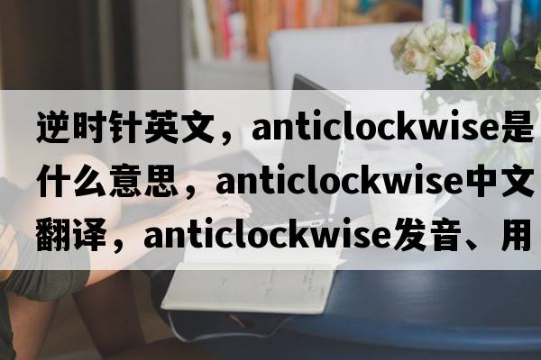逆時(shí)針英文，anticlockwise是什么意思，anticlockwise中文翻譯，anticlockwise發(fā)音、用法及例句