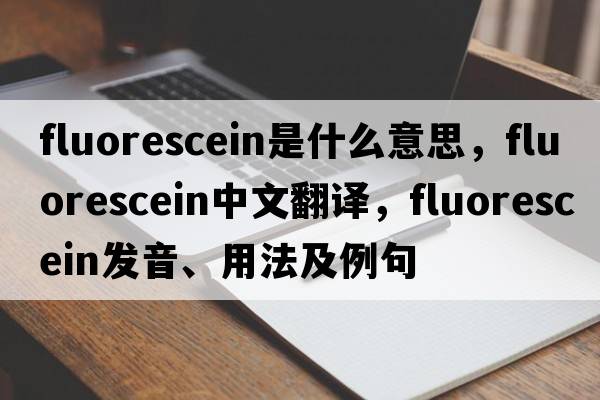 fluorescein是什么意思，fluorescein中文翻譯，fluorescein發(fā)音、用法及例句
