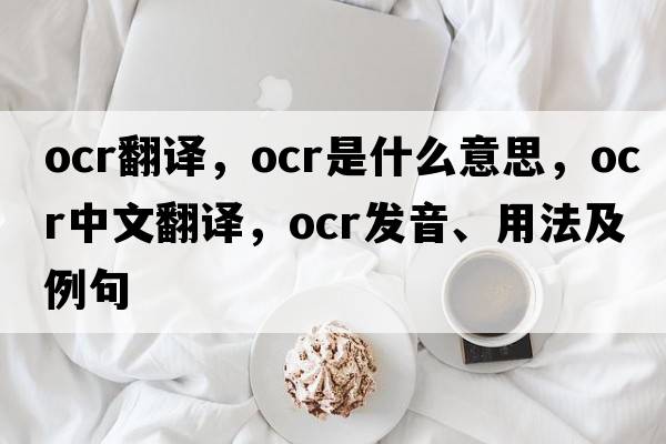 ocr翻譯，OCR是什么意思，OCR中文翻譯，OCR發(fā)音、用法及例句