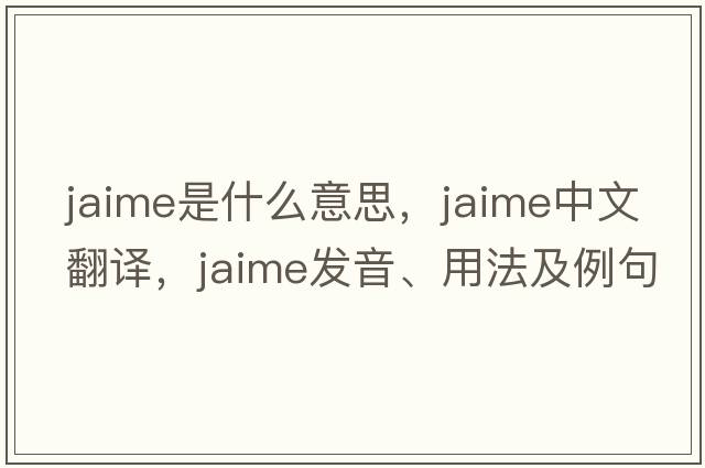 Jaime是什么意思，Jaime中文翻譯，Jaime發(fā)音、用法及例句
