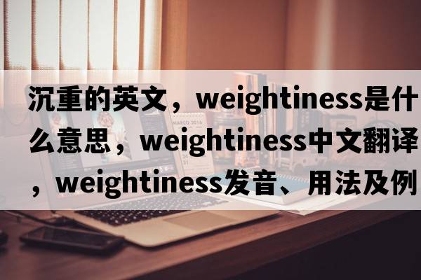 沉重的英文，weightiness是什么意思，weightiness中文翻譯，weightiness發(fā)音、用法及例句