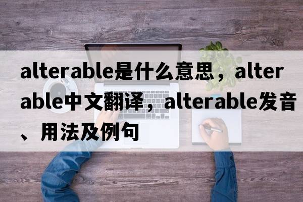 alterable是什么意思，alterable中文翻譯，alterable發(fā)音、用法及例句
