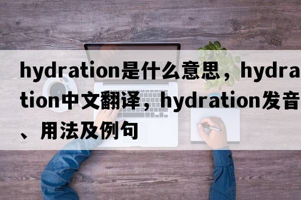 hydration是什么意思，hydration中文翻譯，hydration發(fā)音、用法及例句