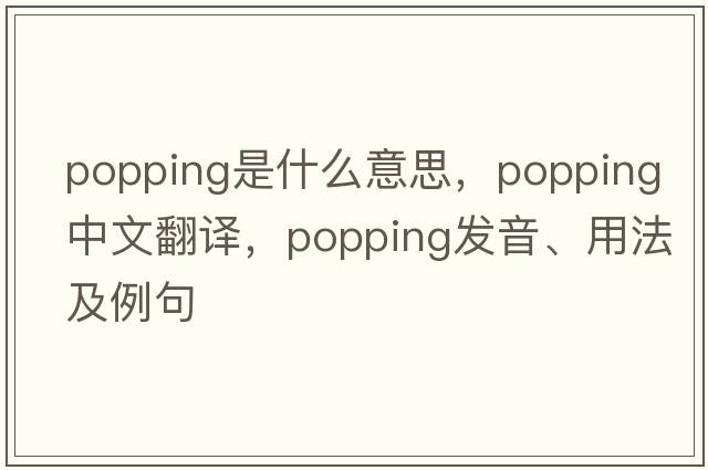 popping是什么意思，popping中文翻譯，popping發(fā)音、用法及例句