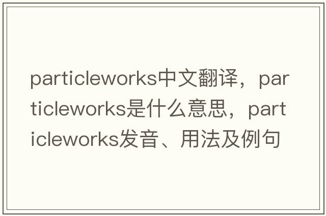 particleworks中文翻譯，particleworks是什么意思，particleworks發(fā)音、用法及例句