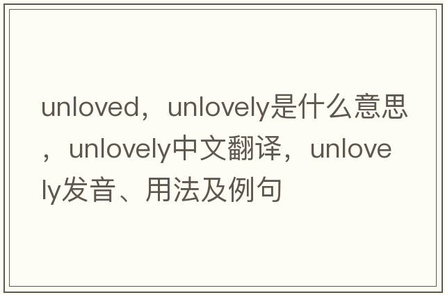 unloved，unlovely是什么意思，unlovely中文翻譯，unlovely發(fā)音、用法及例句