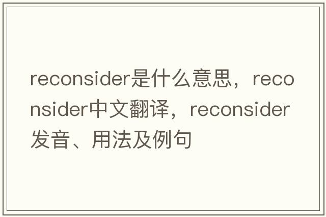 reconsider是什么意思，reconsider中文翻譯，reconsider發(fā)音、用法及例句