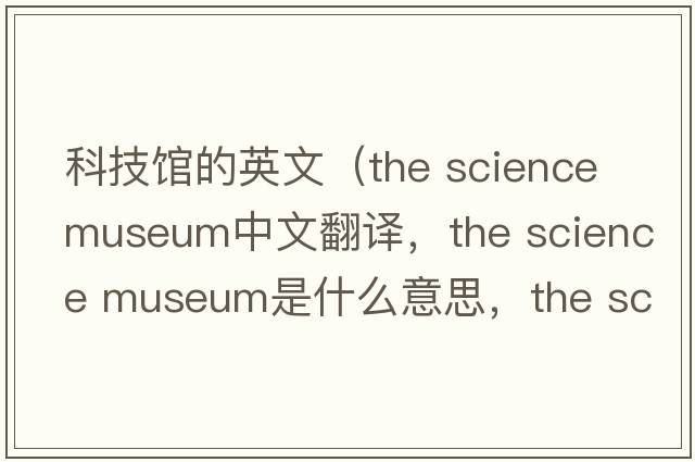 科技館的英文（the science museum中文翻譯，the science museum是什么意思，the science museum發(fā)音、用法及例句）