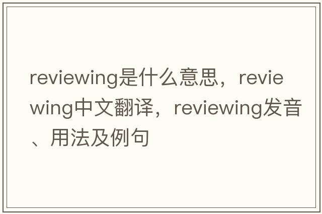 reviewing是什么意思，reviewing中文翻譯，reviewing發(fā)音、用法及例句