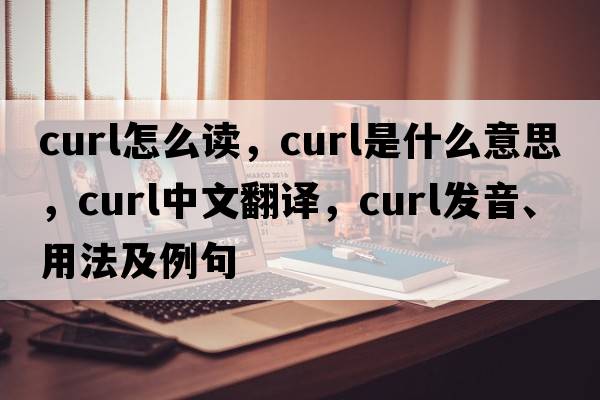 curl怎么讀，curl是什么意思，curl中文翻譯，curl發(fā)音、用法及例句