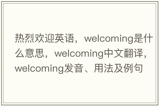 熱烈歡迎英語(yǔ)，welcoming是什么意思，welcoming中文翻譯，welcoming發(fā)音、用法及例句