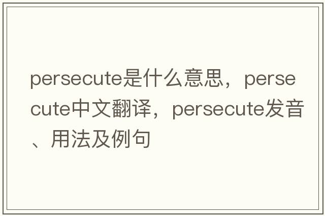 persecute是什么意思，persecute中文翻譯，persecute發(fā)音、用法及例句