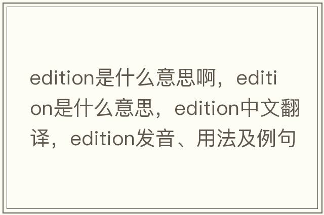 edition是什么意思啊，edition是什么意思，edition中文翻譯，edition發(fā)音、用法及例句