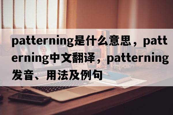 patterning是什么意思，patterning中文翻譯，patterning發(fā)音、用法及例句