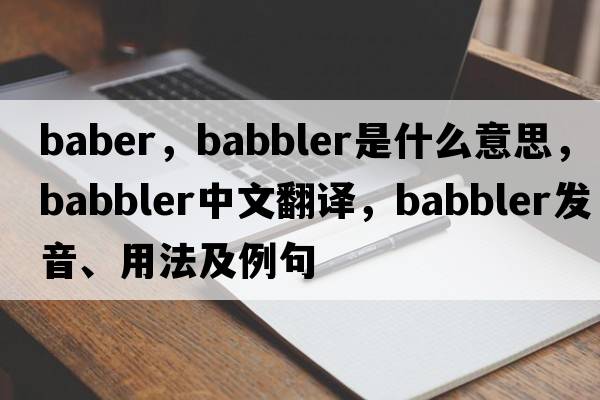Baber，babbler是什么意思，babbler中文翻譯，babbler發(fā)音、用法及例句