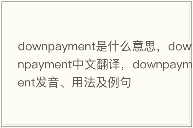 downpayment是什么意思，downpayment中文翻譯，downpayment發(fā)音、用法及例句