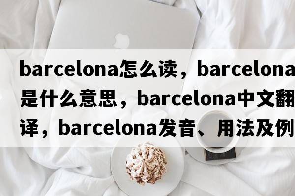 barcelona怎么讀，Barcelona是什么意思，Barcelona中文翻譯，Barcelona發(fā)音、用法及例句