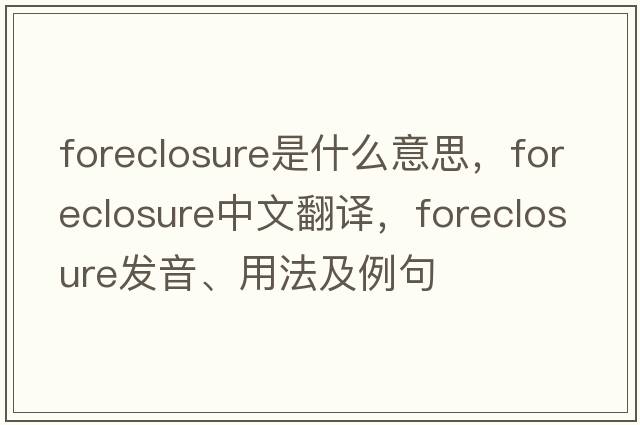 foreclosure是什么意思，foreclosure中文翻譯，foreclosure發(fā)音、用法及例句