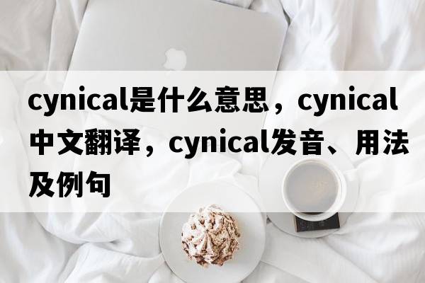 cynical是什么意思，cynical中文翻譯，cynical發(fā)音、用法及例句