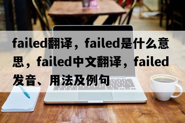 failed翻譯，failed是什么意思，failed中文翻譯，failed發(fā)音、用法及例句