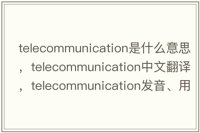 telecommunication是什么意思，telecommunication中文翻譯，telecommunication發(fā)音、用法及例句