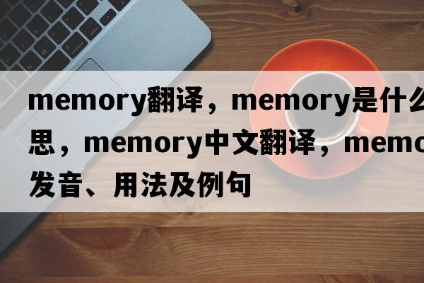 memory翻譯，memory是什么意思，memory中文翻譯，memory發(fā)音、用法及例句
