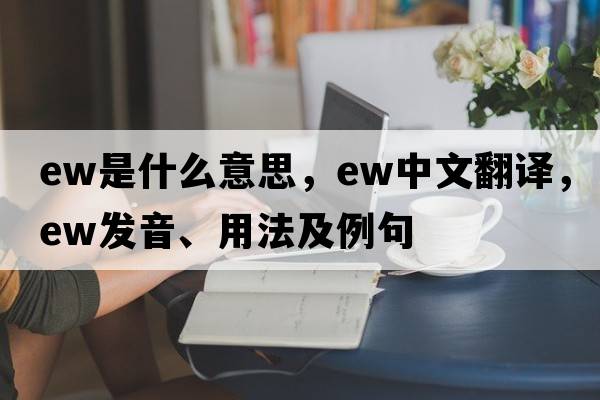 ew是什么意思，ew中文翻譯，ew發(fā)音、用法及例句