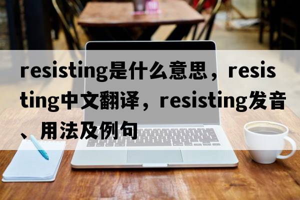 resisting是什么意思，resisting中文翻譯，resisting發(fā)音、用法及例句