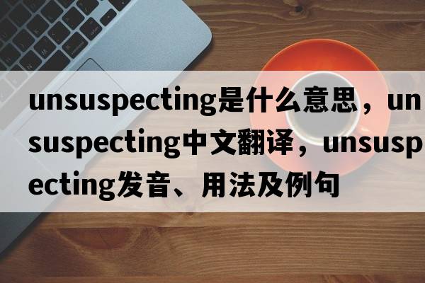 unsuspecting是什么意思，unsuspecting中文翻譯，unsuspecting發(fā)音、用法及例句