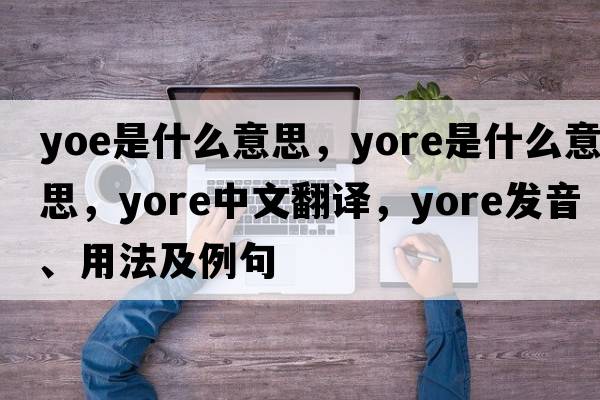 yoe是什么意思，yore是什么意思，yore中文翻譯，yore發(fā)音、用法及例句