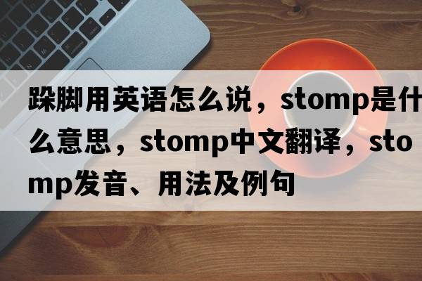 跺腳用英語(yǔ)怎么說(shuō)，stomp是什么意思，stomp中文翻譯，stomp發(fā)音、用法及例句