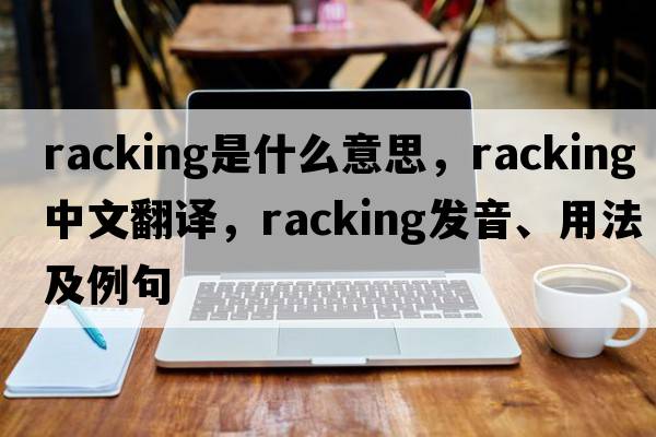 racking是什么意思，racking中文翻譯，racking發(fā)音、用法及例句