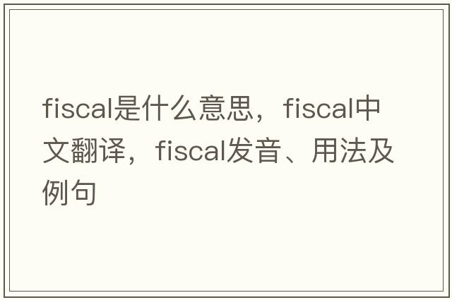 fiscal是什么意思，fiscal中文翻譯，fiscal發(fā)音、用法及例句