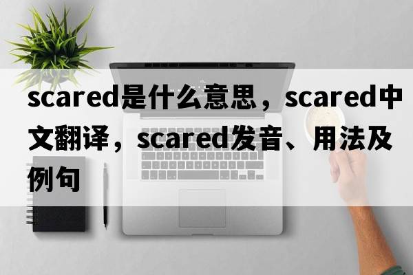 scared是什么意思，scared中文翻譯，scared發(fā)音、用法及例句