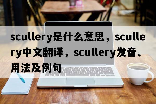 scullery是什么意思，scullery中文翻譯，scullery發(fā)音、用法及例句