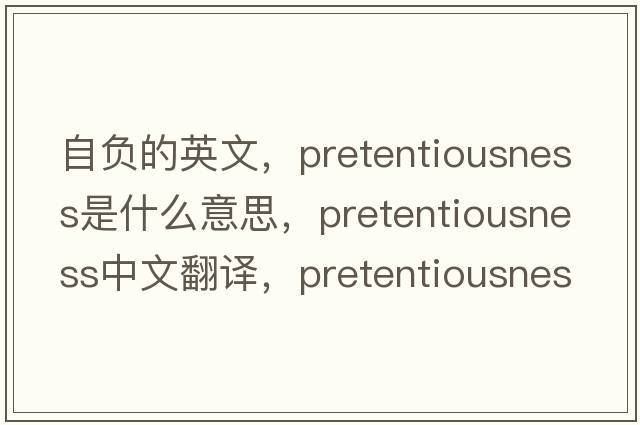自負的英文，pretentiousness是什么意思，pretentiousness中文翻譯，pretentiousness發(fā)音、用法及例句