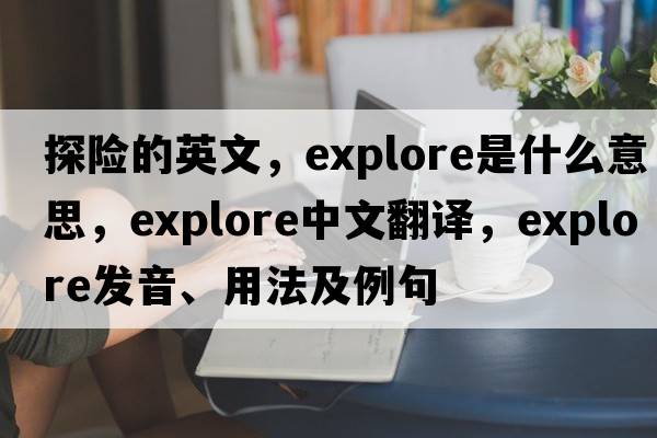 探險的英文，explore是什么意思，explore中文翻譯，explore發(fā)音、用法及例句