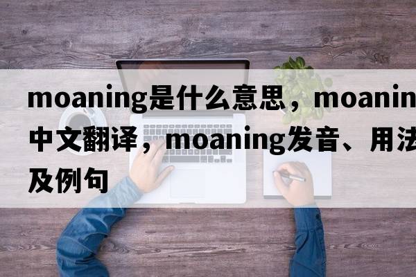 moaning是什么意思，moaning中文翻譯，moaning發(fā)音、用法及例句