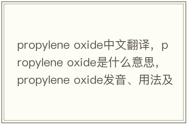 propylene oxide中文翻譯，propylene oxide是什么意思，propylene oxide發(fā)音、用法及例句