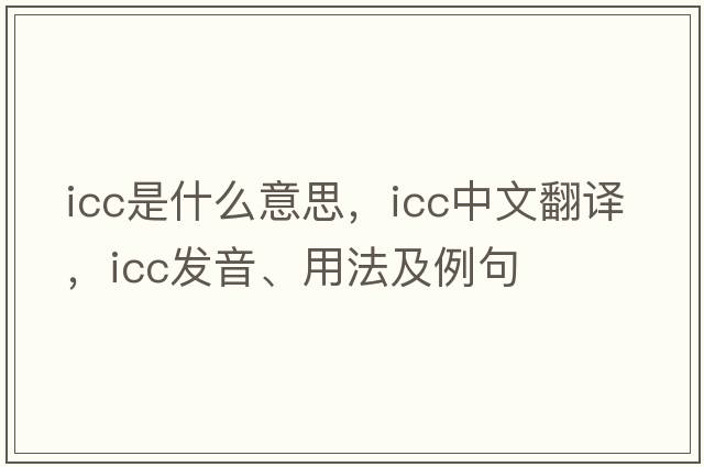 icc是什么意思，icc中文翻譯，icc發(fā)音、用法及例句