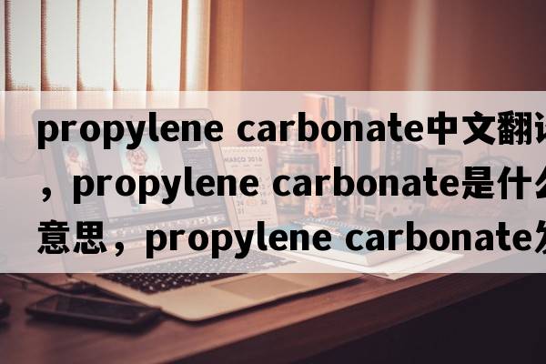 propylene carbonate中文翻譯，propylene carbonate是什么意思，propylene carbonate發(fā)音、用法及例句