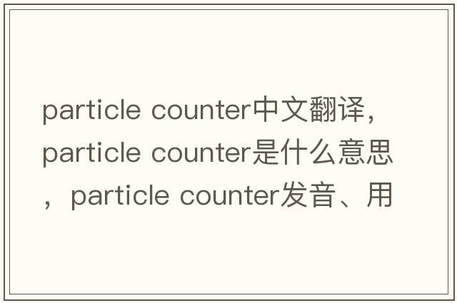 particle counter中文翻譯，particle counter是什么意思，particle counter發(fā)音、用法及例句