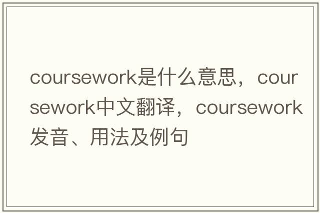 coursework是什么意思，coursework中文翻譯，coursework發(fā)音、用法及例句