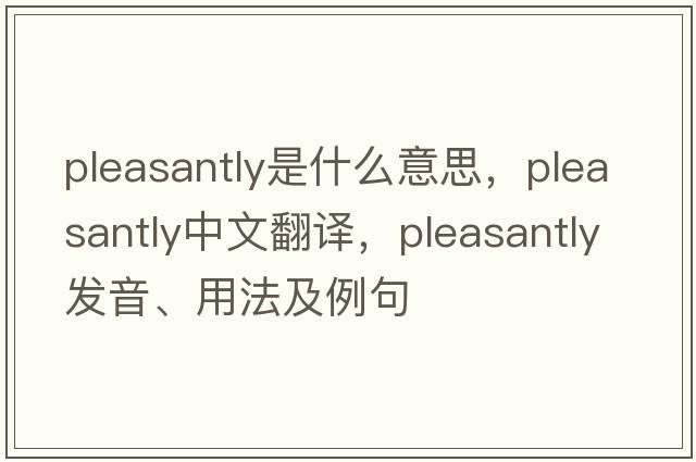 pleasantly是什么意思，pleasantly中文翻譯，pleasantly發(fā)音、用法及例句