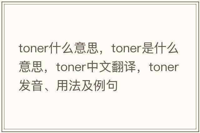 toner什么意思，toner是什么意思，toner中文翻譯，toner發(fā)音、用法及例句
