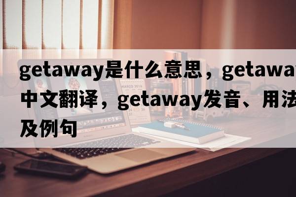 getaway是什么意思，getaway中文翻譯，getaway發(fā)音、用法及例句