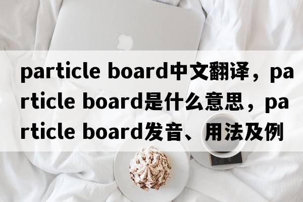 particle board中文翻譯，particle board是什么意思，particle board發(fā)音、用法及例句